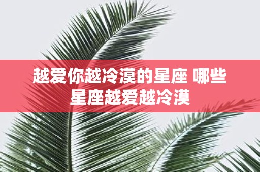 越爱你越冷漠的星座 哪些星座越爱越冷漠