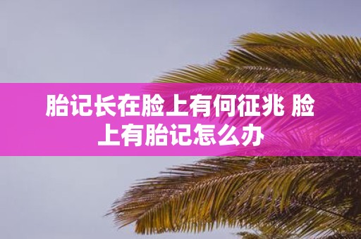 胎记长在脸上有何征兆 脸上有胎记怎么办