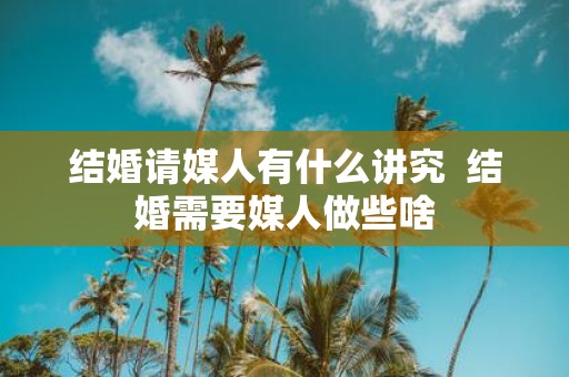 结婚请媒人有什么讲究 结婚需要媒人做些啥