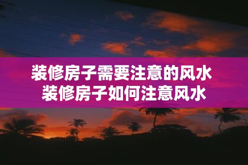 装修房子需要注意的风水 装修房子如何注意风水