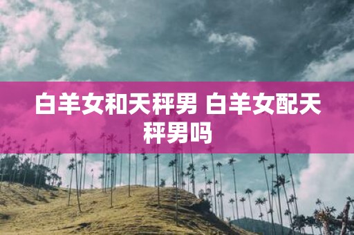 白羊女和天秤男 白羊女配天秤男吗