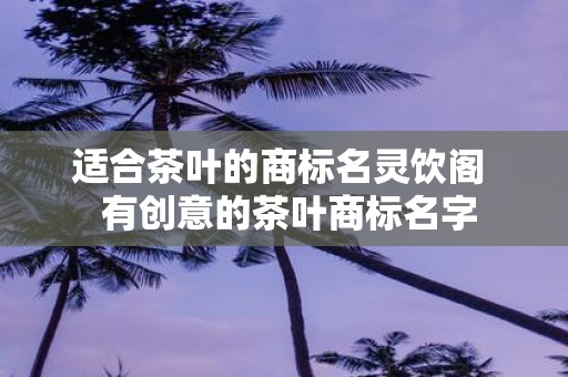 适合茶叶的商标名灵饮阁 有创意的茶叶商标名字