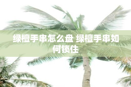 绿檀手串怎么盘 绿檀手串如何锁住