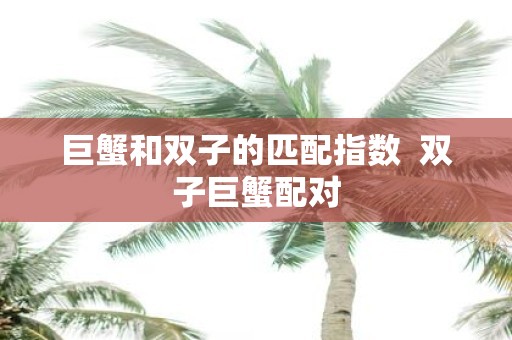 巨蟹和双子的匹配指数 双子巨蟹配对