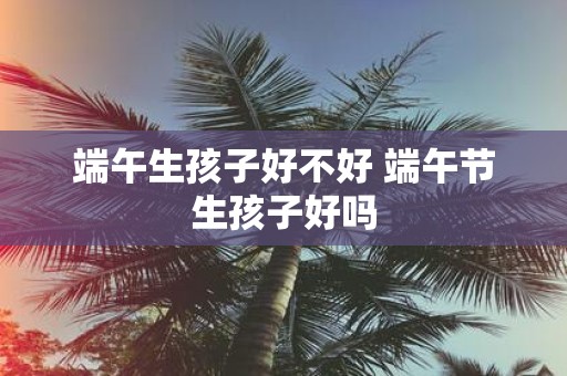端午生孩子好不好 端午节生孩子好吗