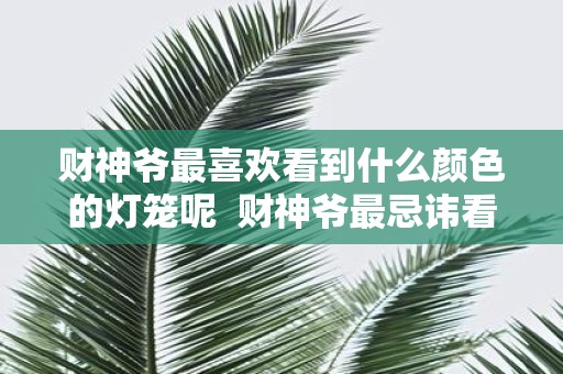 财神爷最喜欢看到什么颜色的灯笼呢 财神爷最忌讳看到什么颜色