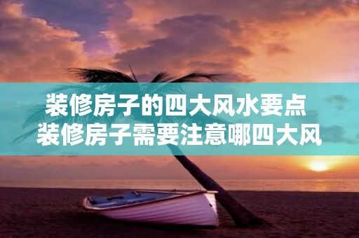 装修房子的四大风水要点 装修房子需要注意哪四大风水要点