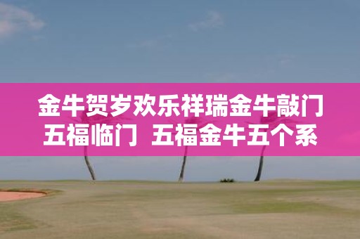 金牛贺岁欢乐祥瑞金牛敲门五福临门 五福金牛五个系列