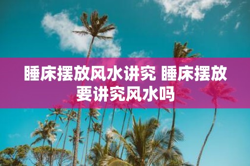 睡床摆放风水讲究 睡床摆放要讲究风水吗