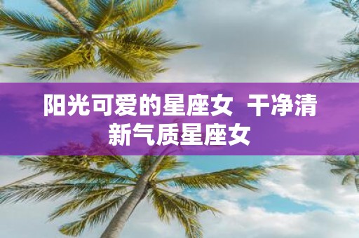 阳光可爱的星座女 干净清新气质星座女