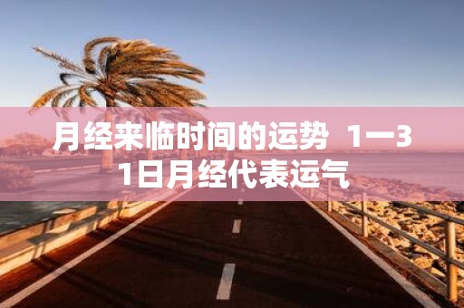 月经来临时间的运势 1一31日月经代表运气