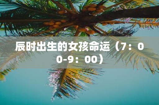 辰时出生的女孩命运（7：00-9：00）