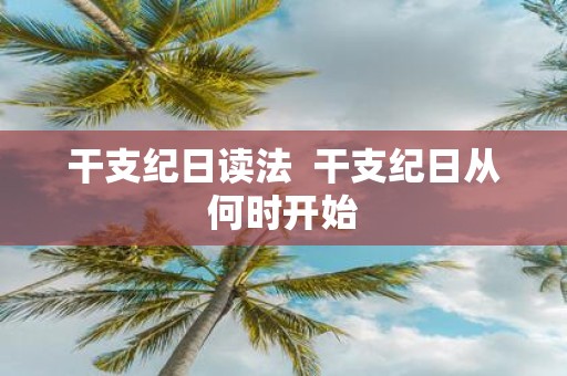 干支纪日读法 干支纪日从何时开始