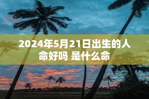 2025年5月21日出生的人命好吗 是什么命
