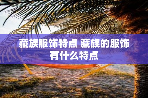 藏族服饰特点 藏族的服饰有什么特点