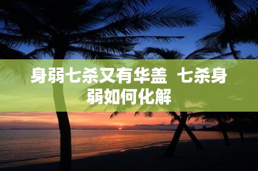 身弱七杀又有华盖 七杀身弱如何化解