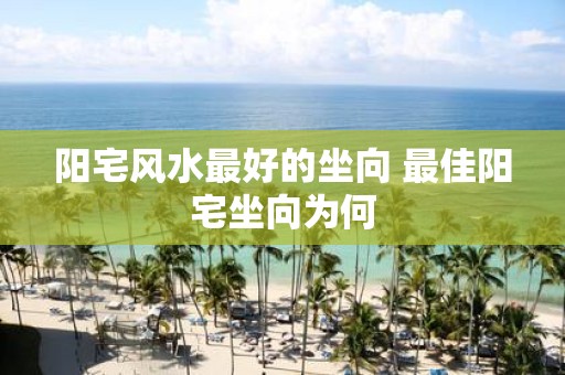 阳宅风水最好的坐向 最佳阳宅坐向为何