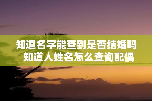 知道名字能查到是否结婚吗 知道人姓名怎么查询配偶