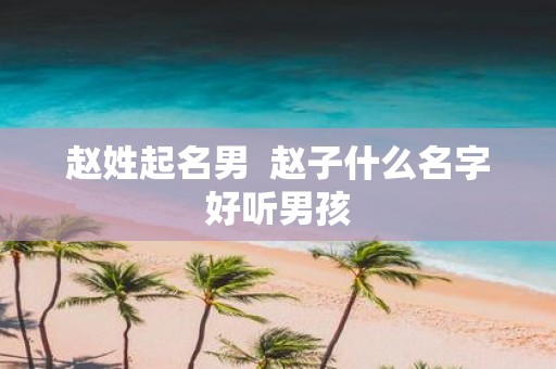 赵姓起名男 赵子什么名字好听男孩