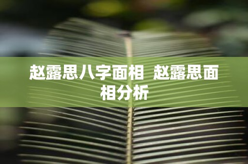 赵露思八字面相 赵露思面相分析