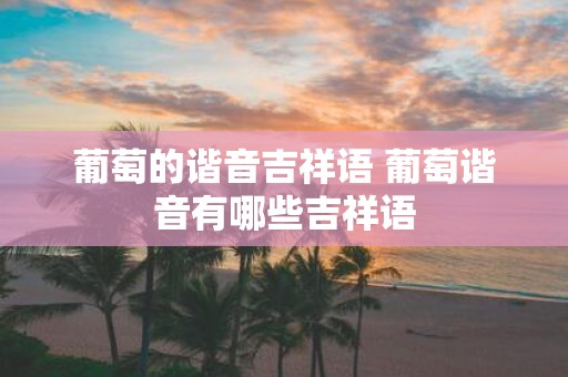 葡萄的谐音吉祥语 葡萄谐音有哪些吉祥语