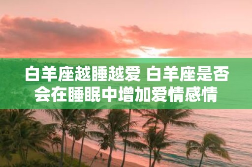白羊座越睡越爱 白羊座是否会在睡眠中增加爱情感情