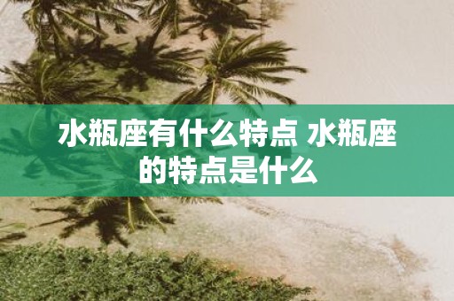 水瓶座有什么特点 水瓶座的特点是什么