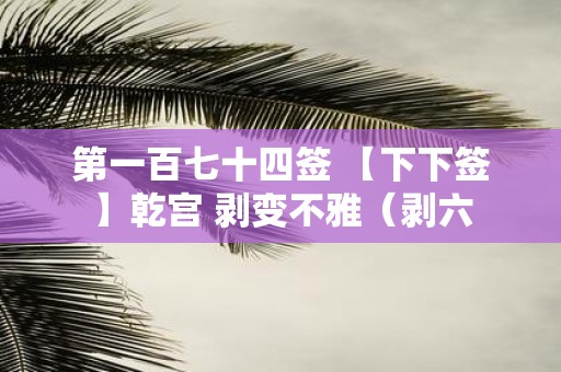 第一百七十四签 【下下签】乾宫 剥变不雅（剥六