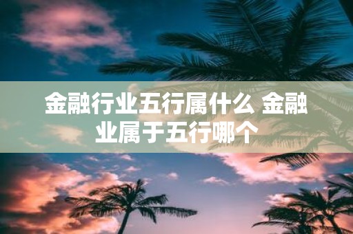 金融行业五行属什么 金融业属于五行哪个