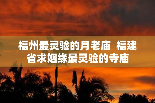 福州最灵验的月老庙 福建省求姻缘最灵验的寺庙
