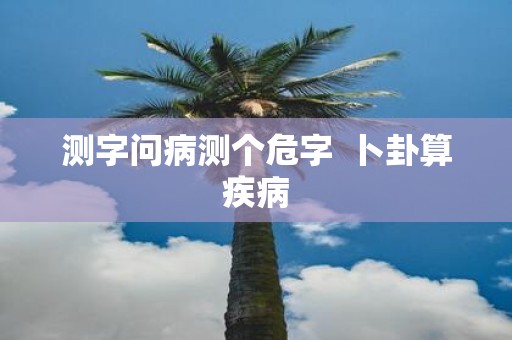 测字问病测个危字 卜卦算疾病