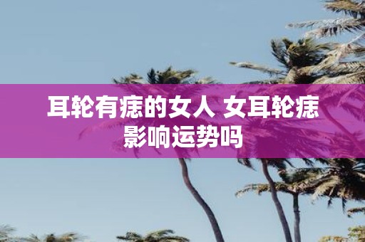 耳轮有痣的女人 女耳轮痣影响运势吗