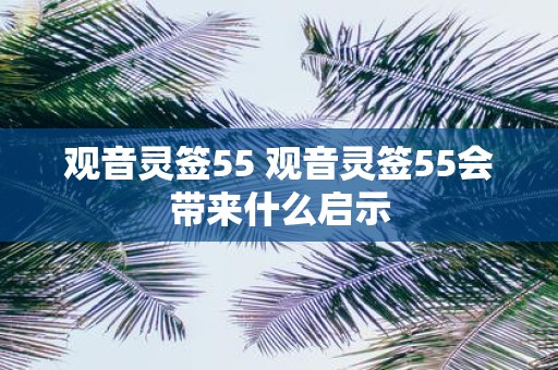 观音灵签55 观音灵签55会带来什么启示