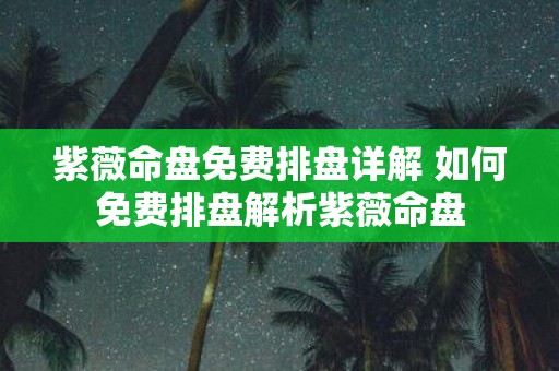 紫薇命盘免费排盘详解 如何免费排盘解析紫薇命盘