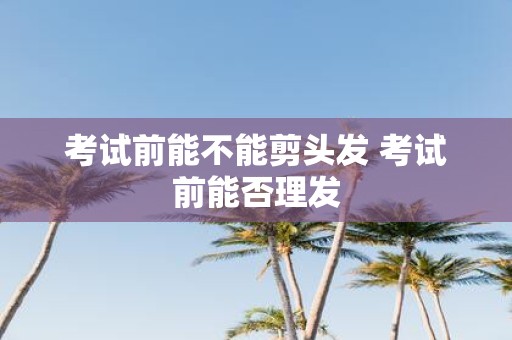 考试前能不能剪头发 考试前能否理发