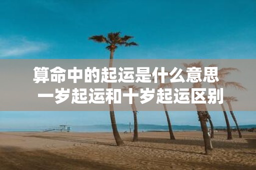 算命中的起运是什么意思 一岁起运和十岁起运区别