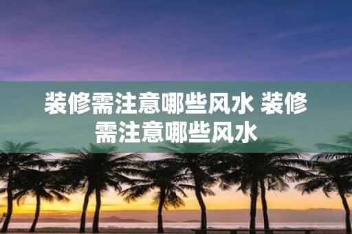 装修需注意哪些风水 装修需注意哪些风水