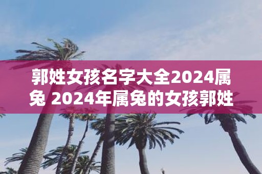 郭姓女孩名字大全2025属兔 2025年属兔的女孩郭姓名字推荐