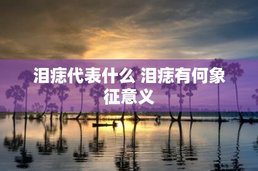 泪痣代表什么 泪痣有何象征意义