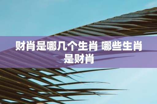 财肖是哪几个生肖 哪些生肖是财肖