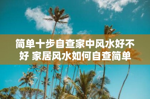 简单十步自查家中风水好不好 家居风水如何自查简单十步搞定