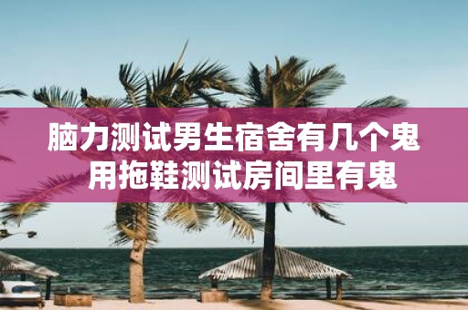 脑力测试男生宿舍有几个鬼 用拖鞋测试房间里有鬼