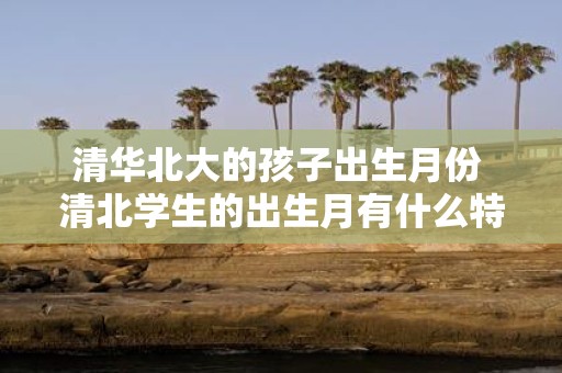 清华北大的孩子出生月份 清北学生的出生月有什么特点