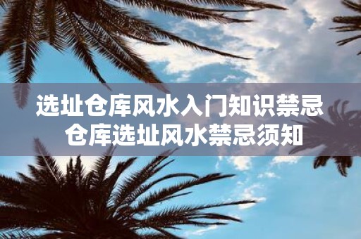选址仓库风水入门知识禁忌 仓库选址风水禁忌须知