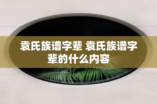 袁氏族谱字辈 袁氏族谱字辈的什么内容