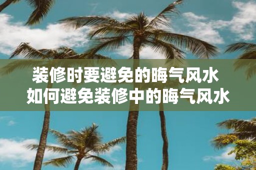 装修时要避免的晦气风水 如何避免装修中的晦气风水