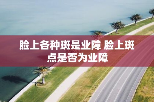 脸上各种斑是业障 脸上斑点是否为业障
