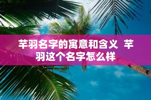 芊羽名字的寓意和含义 芊羽这个名字怎么样