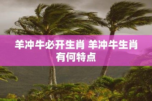 羊冲牛必开生肖 羊冲牛生肖有何特点