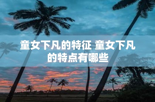 童女下凡的特征 童女下凡的特点有哪些